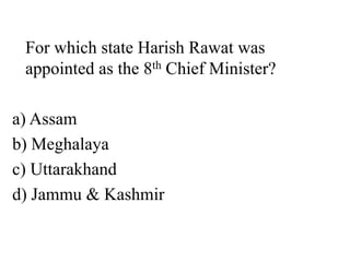 For which state Harish Rawat was
appointed as the 8th Chief Minister?
a) Assam
b) Meghalaya
c) Uttarakhand
d) Jammu & Kashmir
 