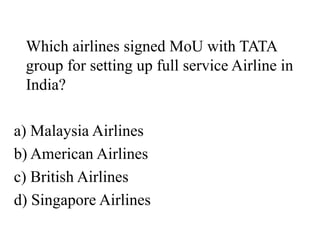 Which airlines signed MoU with TATA
group for setting up full service Airline in
India?
a) Malaysia Airlines
b) American Airlines
c) British Airlines
d) Singapore Airlines
 