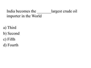 India becomes the _______largest crude oil
importer in the World
a) Third
b) Second
c) Fifth
d) Fourth
 