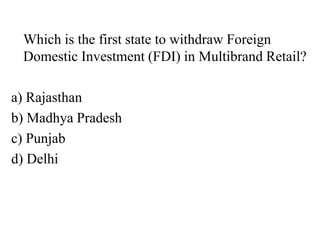 Which is the first state to withdraw Foreign
Domestic Investment (FDI) in Multibrand Retail?
a) Rajasthan
b) Madhya Pradesh
c) Punjab
d) Delhi
 