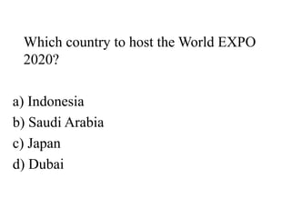 Which country to host the World EXPO
2020?
a) Indonesia
b) Saudi Arabia
c) Japan
d) Dubai
 
