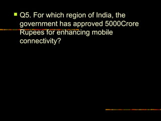  Q5. For which region of India, the 
government has approved 5000Crore 
Rupees for enhancing mobile 
connectivity? 
 
