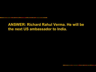 ANSWER: Richard Rahul Verma. He will be 
the next US ambassador to India. 
 