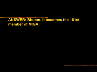 ANSWER: Bhutan. It becomes the 181st 
member of MIGA. 
 