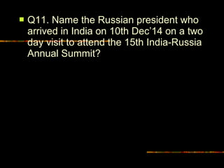  Q11. Name the Russian president who 
arrived in India on 10th Dec’14 on a two 
day visit to attend the 15th India-Russia 
Annual Summit? 
 