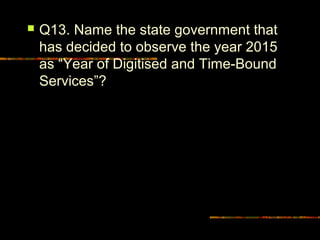  Q13. Name the state government that 
has decided to observe the year 2015 
as “Year of Digitised and Time-Bound 
Services”? 
 