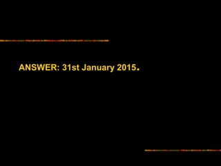 ANSWER: 31st January 2015. 
 