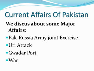 Current Affairs Of Pakistan
We discus about some Major
Affairs:
Pak-Russia Army joint Exercise
Uri Attack
Gwadar Port
War
 