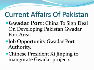Current Affairs Of Pakistan
Gwadar Port: China To Sign Deal
On Developing Pakistan Gwadar
Port Area.
Job Opportunity Gwadar Port
Authority.
Chinese President Xi Jinping to
inaugurate Gwadar projects.
 
