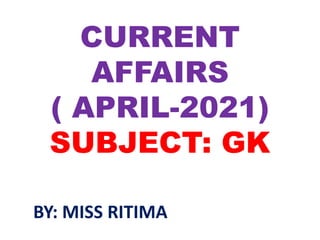 CURRENT
AFFAIRS
( APRIL-2021)
SUBJECT: GK
BY: MISS RITIMA
 
