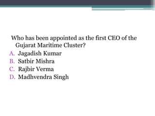 Who has been appointed as the first CEO of the
Gujarat Maritime Cluster?
A. Jagadish Kumar
B. Satbir Mishra
C. Rajbir Verma
D. Madhvendra Singh
 