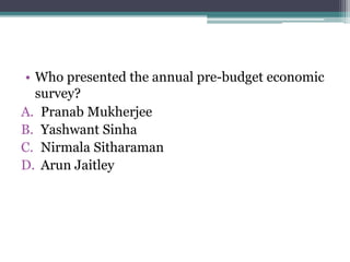 • Who presented the annual pre-budget economic
survey?
A. Pranab Mukherjee
B. Yashwant Sinha
C. Nirmala Sitharaman
D. Arun Jaitley
 