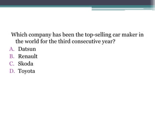 Which company has been the top-selling car maker in
the world for the third consecutive year?
A. Datsun
B. Renault
C. Skoda
D. Toyota
 