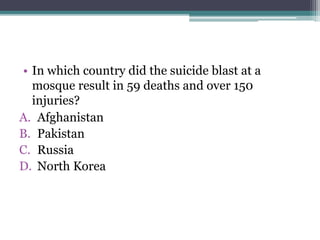 • In which country did the suicide blast at a
mosque result in 59 deaths and over 150
injuries?
A. Afghanistan
B. Pakistan
C. Russia
D. North Korea
 