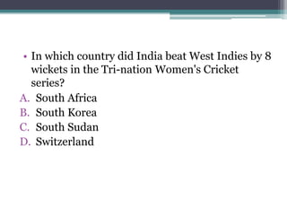 • In which country did India beat West Indies by 8
wickets in the Tri-nation Women's Cricket
series?
A. South Africa
B. South Korea
C. South Sudan
D. Switzerland
 