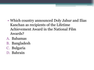 • Which country announced Doly Jahur and Ilias
Kanchan as recipients of the Lifetime
Achievement Award in the National Film
Awards?
A. Bahamas
B. Bangladesh
C. Bulgaria
D. Bahrain
 