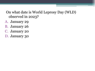 On what date is World Leprosy Day (WLD)
observed in 2023?
A. January 29
B. January 26
C. January 20
D. January 30
 