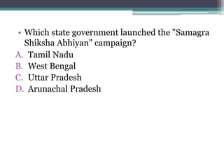 • Which state government launched the "Samagra
Shiksha Abhiyan" campaign?
A. Tamil Nadu
B. West Bengal
C. Uttar Pradesh
D. Arunachal Pradesh
 