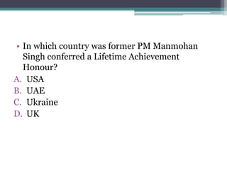 • In which country was former PM Manmohan
Singh conferred a Lifetime Achievement
Honour?
A. USA
B. UAE
C. Ukraine
D. UK
 