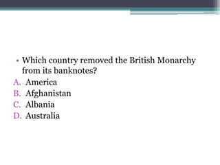 • Which country removed the British Monarchy
from its banknotes?
A. America
B. Afghanistan
C. Albania
D. Australia
 
