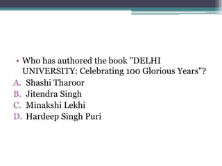 • Who has authored the book "DELHI
UNIVERSITY: Celebrating 100 Glorious Years"?
A. Shashi Tharoor
B. Jitendra Singh
C. Minakshi Lekhi
D. Hardeep Singh Puri
 