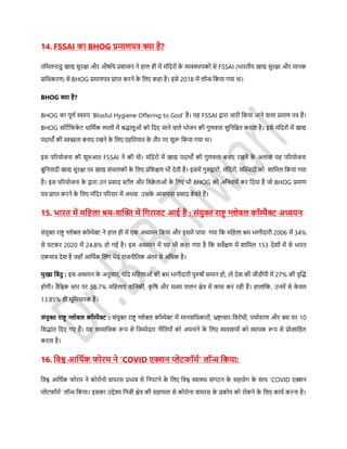 14. FSSAI का BHOG प्रमाणपत्र क्या है?
तडमलनािु खाद्य र्ुरक्षा और औिडध प्रशार्न ने हाल ही में मंडदरों के व्यवस्थापकों र्े FSSAI (िारतीय खाद्य र्ुरक्षा और मानक
प्राडधकरण) र्े BHOG प्रमाणपत्र प्राप्त करने के डलए कहा है। इर्े 2018 में लॉन्च डकया गया था।
BHOG क्या है?
BHOG का पूणस स्वरुप ‘Blissful Hygiene Offering to God’ है। यह FSSAI द्वारा जारी डकया जाने वाला प्रमाण पत्र हैं।
BHOG र्डर्सडफके र् धाडमसक स्थलों में श्रिालुओं को डदए जाने वाले िोजन की गुणवत्ता र्ुडनडित करता है। इर्े मंडदरों में खाद्य
पदाथों की स्वच्छता बनाए रखने के डलए एहडतयात के तौर पर शुरू डकया गया था।
इर् पररयोजना की शुरुआत FSSAI ने की थी। मंडदरों में खाद्य पदाथों की गुणवत्ता बनाए रखने के अलावा यह पररयोजना
बुडनयादी खाद्य र्ुरक्षा पर खाद्य र्ंचालकों के डलए प्रडशक्षण िी देती है। इर्में गुरुद्वारों, मंडदरों, मफ्लिदों को शाडमल डकया गया
है। इर् पररयोजना के द्वारा उन प्रर्ाद स्टॉल और डविे ताओं के डलए िी BHOG को अडनवायस कर डदया है जो BHOG प्रमाण
पत्र प्राप्त करने के डलए मंडदर पररर्र में अथवा उर्के आर्पार् प्रर्ाद बेचते हैं।
15. िारत में मडहला श्रम-िफ्लि में डगरावट आई है : र्ंयुि राष्ट्र ग्लोबल कॉम्पैक्ट अध्ययन
र्ंयुक्त राष्ट्र ग्लोबल कॉम्पेक्ट ने हाल ही में एक अध्ययन डकया और इर्में पाया गया डक मडहला श्रम िागीदारी 2006 में 34%
र्े घर्कर 2020 में 24.8% हो गई है। इर् अध्ययन में यह िी कहा गया है डक र्वेक्षण में शाडमल 153 देशों में र्े िारत
एकमात्र देश है जहााँ आडथसक डलंग िेद राजनीडतक अंतर र्े अडधक है।
मुख्य डबंदु : इर् अध्ययन के अनुर्ार, यडद मडहलाओं की श्रम िागीदारी पुरुिों र्मान हो, तो देश की जीिीपी में 27% की वृफ्लि
होगी। वैडश्वक स्तर पर 38.7% मडहलाएं वाडनकी, कृ डि और मत्स्य पालन क्षेत्र में काम कर रही हैं। हालांडक, उनमें र्े के वल
13.85% ही िूडमधारक हैं।
र्ंयुि राष्ट्र ग्लोबल कॉम्पैक्ट : र्ंयुक्त राष्ट्र ग्लोबल कॉम्पेक्ट में मानवाडधकारों, भ्रष्ट्ाचार-डवरोधी, पयासवरण और श्रम पर 10
डर्िांत डदए गए हैं। यह र्ामाडजक रूप र्े डजम्मेदार नीडतयों को अपनाने के डलए व्यवर्ायों को व्यापक रूप र्े प्रोत्साडहत
करता है।
16. डवश्व आडर्थक फोरम ने ‘COVID एक्शन प्लेटफॉमथ’ लॉन्च डकया:
डवश्व आडथसक फोरम ने कोरोनो वायरर् प्रिाव र्े डनपर्ने के डलए डवश्व स्वास्थ्य र्ंगठन के र्हयोग के र्ाथ ‘COVID एक्शन
प्लेर्फॉमस’ लॉन्च डकया। इर्का उद्देश्य डनजी क्षेत्र की र्हायता र्े कोरोना वायरर् के प्रकोप को रोकने के डलए कायस करना है।
 