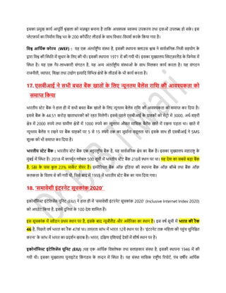 इर्का प्रमुख कायस आपूडतस श्रृंखला को मज़बूत बनाना है ताडक आवश्यक स्वास्थ्य उपकरण तथा दवाओं उपलब्ध हो र्के । इर्
प्लेर्फामस का डनमासण डवश्व िर के 200 कॉपोरेर् लीिर्स के र्ाथ डवचार-डवमशस करके डकया गया है।
डवश्व आडर्थक फोरम (WEF) : यह एक अंतरासष्ट्र ीय र्ंस्था है, इर्की स्थापना क्लाउर् श्वाब ने र्ावसजडनक-डनजी र्हयोग के
द्वारा डवश्व की फ्लस्थडत में र्ुधार के डलए की थी। इर्की स्थापना 1971 में की गयी थी। इर्का मुख्यालय फ्लस्वर््ज़रलैंि के डजनेवा में
फ्लस्थत है। यह एक गैर-लािकारी र्ंगठन है, यह अन्य अंतरासष्ट्र ीय र्ंस्थाओं के र्ाथ डमलकर कायस करता है। यह र्ंगठन
राजनीती, व्यापार, डशक्षा तथा उद्योग इत्याडद डवडिन्न क्षेत्रों के लीिर्स के िी कायस करता है।
17. एर्बीआई ने र्िी बचत बैंक खातों के डलए न्यूनतम बैलेंर् राडि की आवश्यकता को
र्माप्त डकया
िारतीय स्टेर् बैंक ने हाल ही में र्िी बचत बैंक खातों के डलए न्यूनतम बैलेंर् राडश की आवश्यकता को र्माप्त कर डदया है।
इर्र्े बैंक के 44.51 करोड़ खाताधारकों को रहत डमलेगी। इर्र्े पहले एर्बीआई के ग्राहकों को मेर्रो में 3000, अधस-शहरी
क्षेत्र में 2000 रुपये तथा ग्रामीण क्षेत्रों में 1000 रुपये का न्यूनतम और्त माडर्क बैलेंर् खाते में रखना पड़ता था। खाते में
न्यूनतम बैलेंर् न रखने पर बैंक ग्राहकों पर 5 र्े 15 रुपये तक का जुमासना वर्ूलता था। इर्के र्ाथ ही एर्बीआई ने SMS
शुल्क को िी र्माप्त कर डदया है।
िारतीय रेट बैंक : िारतीय स्टेर् बैंक एक बहुराष्ट्र ीय बैंक है, यह र्ावसजडनक क्षेत्र का बैंक है। इर्का मुख्यालय महाराष्ट्र के
मुंबई में फ्लस्थत है। 2018 में फार्च्ूसन ग्लोबल 500 र्ूची में िारतीय स्टेर् बैंक 216वें स्थान पर था। यह देश का र्बर्े बड़ा बैंक
है, SBI के पार् कु ल 23% माके र् शेयर है। इम्पीररयल बैंक ऑफ़ इंडिया की स्थापना बैंक ऑफ़ बॉम्बे तथा बैंक ऑफ़
कलकत्ता के डवलय र्े की गयी थी, डजर्े बाद में 1955 में िारतीय स्टेर् बैंक का नाम डदया गया।
18. ‘र्मावेिी इंटरनेट र्ूचकांक 2020’
इकोनॉडमस्ट इंर्ेडलजेंर् यूडनर् (EIU) ने हाल ही में ‘र्मावेशी इंर्रनेर् र्ूचकांक 2020’ (Inclusive Internet Index 2020)
को अपिेर् डकया है, इर्में दुडनया के 100 देश शाडमल हैं।
इर् र्ूचकांक में स्वीिन प्रथम स्थान पर है, इर्के बाद न्यूजीलैंि और अमेररका का स्थान है। इर् विस र्ूची में िारत की रैंक
46 है, डपछले विस िारत का रैंक 47वां था। तत्परता स्तंि में िारत 12वें स्थान पर है। ‘इंर्रनेर् तक मडहला की पहुंच र्ुडनडित
करना’ के स्तंि में िारत का प्रदशसन खराब है। िारत, दडक्षण एडशयाई देशों में शीिस स्थान पर है।
इकोनॉडमर इंटेडलजेंर् यूडनट (EIU) :यह एक आडथसक डवश्लेिक तथा र्लाहकार र्ंस्था है, इर्की स्थापना 1946 में की
गयी थी। इर्का मुख्यालय यूनाइर्ेि डकं गिम के लन्दन में फ्लस्थत है। यह र्ंस्था माडर्क राष्ट्र ीय ररपोर्स, पंच विीय आडथसक
 