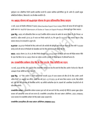 पूवासनुमान तथा औद्योडगक ररपोर्स इत्याडद प्रकाडशत करती है। इर्का स्वाडमत्व इकोनॉडमस्ट ग्रुप के अधीन है। इर्की प्रमुख
र्फ्लिडियरी बेडज़यन, फ्लक्लयरस्टेर् तथा कै नबैक कं र्फ्लल्टंग हैं।
19. MEIS योजना को RoDTEP योजना के द्वारा प्रडतस्र्ाडपत डकया जाएगा
3 माचस, 2020 को कें द्रीय मंडत्रमंिल ने MEIS (Merchandise Export from India) योजना को वापर् लेने की मंजूरी दी।
इर्के स्थान पर RoDTEP (Remission of Duties or Taxes on Export Product) योजना को शुरू डकया जाएगा।
मुख्य डबंदु : MEIS को प्रडतस्थाडपत डकया जा रहा है क्योंडक कोरोना वायरर् के प्रकोप के कारण डनयासत में और डगरावर् आ
र्कती है। अप्रैल-जनवरी 2019-20 में िारत का डनयासत पहले ही 2% डगर चुका है। RoDTEP डवश्व व्यापार र्ंगठन (डवश्व
व्यापार र्ंगठन) के मानदंिों के अनुरूप है।
RoDTEP : RoDTEP डनयासतकों के डलए उनके करों और कतसव्यों की प्रडतपूडतस करने की एक योजना है। डवत्त मंत्री ने 50,000
करोड़ रुपये की लागत र्े डनयासतकों को प्रोत्साडहत करने के डलए इर् योजना की घोिणा की थी।
MEIS : MEIS योजना 2% र्े 5% के बीच डनयासत प्रोत्साहन (incentive) प्रदान करती है। इर्े िारत की डवदेश व्यापार नीडत
के तहत पेश डकया गया था। MEIS योजना का उद्देश्य िारतीय उत्पादों को वैडश्वक बाजार में प्रडतिधी बनाना है।
20. राजकोिीय र्मेकन रोि मैप के डलए एन.के . डर्ंह र्डमडत का गठन
19 माचस, 2020 को कें द्र और राज्ों के डलए राजकोिीय र्मेकन का रोि मैप बनाने के डलए डवत्त आयोग ने श्री एन.के . डर्ंह की
अध्यक्षता में एक र्डमडत का गठन डकया है।
मुख्य डबंदु: 15th
डवत्त आयोग ने अपनी पहली ररपोर्स फरवरी 2020 में िारत र्रकार को र्ौंप दी थी। डवत्त आयोग अपनी
अंडतम ररपोर्स 30 अक्टू बर तक र्ौंपेगा, इर्में डवत्त विस 2021-22 र्े 2025-26 को कवर डकया जाएगा। एन.के . डर्ंह र्डमडत
घार्े और ऋण की पररिािा की डर्फाररश करेगी। यह र्डमडत र्ावसजडनक क्षेत्र के उपिमों की आकफ्लस्मक देनदाररयों को िी
पररिाडित करेगी।
राजकोिीय र्मेकन : राजकोिीय र्मेकन र्रकार द्वारा घार्े को कम करने के डलए अपनाई गई नीडत है। इर्का मुख्य उद्देश्य
र्रकार की प्रशार्डनक लागत को कम करना है। राजकोिीय उत्तरदाडयत्व और बजर् प्रबंधन अडधडनयम, 2003 (FRBMA)
िारत र्रकार के राजकोिीय र्मेकन के डलए र्बर्े अच्छा उदाहरण है।
राजकोिीय उत्तरदाडयत्व और बजट प्रबंधन अडधडनयम (FRBMA Act):
 