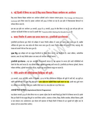 5. नई डदल्ली में डकया जा रहा है डवश्व र्तत डवकार् डिखर र्म्मेलन का आयोजन
डवश्व र्तत डवकार् डशखर र्म्मेलन का आयोजन प्रडतविस उजास व र्ंर्ाधन र्ंस्थान (TERI -The Energy and Resources
Institute) द्वारा डकया जाता है। इर्का आयोजन विस 2001 र्े डकया जा रहा है। इर् इवेंर् में डवकार्ात्मक डियाओं पर
फोकर् डकया जाता है।
इर् बार इर् इवेंर् का आयोजन 29 जनवरी, 2020 र्े 31 जनवरी, 2020 के बीच डकया जा रहा है। इर् विस इर् इवेंर् का
आयोजन नई डदल्ली में डकया जा रहा है। इर्की थीम ‘Towards 2030: Making the Decade Count’ है।
6. बजट डनमाथण में अर्म रहा प्रर्म स्र्ान पर : टर ांर्पेरेंर्ी इंटरनेिनल
र्रांर्पेरेंर्ी इंर्रनेशनल द्वारा डकये गये र्वेक्षण में बजर् डनमासण प्रडिया में अर्म को पहला स्थान प्राप्त हुआ है, जबडक
ओडिशा को दू र्रा तथा आंध्र प्रदेश को तीर्रा स्थान प्राप्त हुआ है। बजर् डनमासण प्रडिया के मामले में गोवा, महाराष्ट्र और
पंजाब को काफी नीचे का रैंक प्राप्त हुआ है।
मुख्य डबंदु: इर् र्वेक्षण को चार प्रमुख पैरामीर्र्स पर तैयार डकया गया है, यह पैरामीर्र्स हैं : बजर् प्रडिया, र्ावसजडनक
प्रकाशन, बजर् के बाद डवत्तीय प्रबंधन तथा बजर् को नागररक मैत्रीपूणस बनाना।
टर ांर्पेरेंर्ी इंटरनेिनल : यह एक अंतरासष्ट्र ीय गैर-र्रकारी र्ंगठन है, यह भ्रष्ट्ाचार के कारण होने वाली गडतडवडधयों को
रोकने के डलए कायस करता है। यह प्रडतविस वैडश्वक भ्रष्ट्ाचार र्ूचकांक जारी करता है। र्रांर्पेरेंर्ी इंर्रनेशनल यूनेस्को, नेशनल
ग्लोबल कॉम्पैक्ट, यूनेस्को कं र्ल्टेडर्व स्टैर््र्, र्ंयुक्त राष्ट्र र्तत डवकार् र्मूह का र्दस्य है।
7. नीडत आयोग की एफ्लिरेिनल डिफ्लररक्ट की र्ूची :
29 जनवरी, 2020 को नीडत आयोग ने डदर्म्बर, 2019 के डलए एफ्लिरेशनल डिफ्लस्टर क्ट की र्ूची में जारी की, यह र्ूची हर
महीने जारी की गयी थी। मुख्य डबंदु इर् र्ूची में उत्तर प्रदेि का चंदौली डजला पहले स्र्ान पर रहा, इर्के बाद दू र्रे स्थान
पर ओडिशा का बोलनगीर डजला रहा। जबडक तीर्रे स्थान पर आंध्र प्रदेश का YSR डजला रहा।
आकांक्षी डजला कायथक्रम ( Aspirational District Programme):
यह प्रोग्राम जनवरी 2018 में लॉन्च डकया गया था। इर्का उद्देश्य देश के र्बर्े डपछड़े हुए डजलों में र्े डवकार् करना है। इर्के
डलए इन डजलों में पांच प्रमुख डबन्दुओं पर कायस डकया जायेगा : स्वास्थ्य व पोिण, डशक्षा, डवत्तीय र्मावेश, कौशल डवकार्, कृ डि
व जल र्ंर्ाधन तथा अधोर्ंरचना। इर् योजना की र्हायता र्े डपछड़े डजलों में डवकार् के इन र्ूचकों को राष्ट्र ीय स्तर के
बराबर लाने का प्रयार् डकया जायेगा।
 