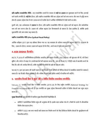 प्रडत-चक्रीय राजकोिीय नीडत : यह राजकोिीय उपायों के माध्यम र्े मंदी या उछाल का मुकाबला करने के डलए अपनाई
जाने वाली रणनीडत है। मंदी के दौरान, प्रडत-चिीय राजकोिीय नीडत का उद्देश्य करों को कम करना और व्यय में वृफ्लि करना
होता है। इर्का उद्देश्य देश में मांग उत्पन्न करना है ताडक देश में आडथसक गडतडवडधयों में तेज़ी लायी जा र्के ।
दू र्री ओर, एक अथसव्यवस्था में उछाल के दौरान, प्रडत-चिीय राजकोिीय नीडत का उद्देश्य करों को बढ़ाना और र्ावसजडनक
व्यय को कम करना होता है। उछाल को अडधक बढ़ावा देना डवनाशकारी हो र्कता है। ऐर्ा इर्डलए है, क्योंडक इर्र्े
मुद्रास्फीडत और ऋण र्ंकर् बढ़ र्कता है।
चक्रीय राजकोिीय नीडत (Pro Cyclical Fiscal Policy)
आडथसक र्वेक्षण 2017 द्वारा यह स्वीकार डकया गया था। यह व्यवर्ाय के वतसमान स्वरुप के अनुरूप होती है। उदाहरण के
डलए, उछाल के दौरान, र्रकार उछाल को बढ़ावा देने के डलए अपने व्यय में वृफ्लि कर र्कती है।
4.ASK DISHA चैटबॉट:
IRCTC ने 2018 में आडर्सडफडशयल इंर्ेडलजेंर् आधाररत ऑन-लाइन चैर्बॉर् 'ASK DISHA' की शुरुआत की थी, जो डर्कर्
बुडकं ग और पयसर्न में र्ाइर् के उपयोगकतासओं की र्हायता करता है। हाल ही में IRCTC ने डहंदी िािा में बातचीत करने के
डलए चैर्-बॉर् को अपग्रेि डकया है, ताडक यह डहंदी में याडत्रयों के प्रश्ों को हल कर र्के ।
यह IRCTC द्वारा इर् प्रकार की पहली पहल है। यह चैर्बॉर् रेलवे याडत्रयों को डवडिन्न र्ेवाओं र्े र्म्बंडधत र्वालों के जवाब दे
र्कता है। यह चैर्बॉर् वौइर्् इनेबल्ड है और िडवष्य में इर्में कई क्षेत्रीय िािाएाँ िी शाडमल की जाएाँ गी।
5. िारतीय ररजवथ बैंक ने िुरू की 5 विीय डवत्तीय र्मावेि रणनीडत:
February 21, िारतीय ररज़वस बैंक ने डवत्तीय र्मावेश (2019-24) के डलए राष्ट्र ीय रणनीडत (National Strategy for
Financial Inclusion) लॉन्च की है। इर् रणनीडत का मुख्य उद्देश्य डकफायती तरीके र्े डवत्तीय र्ेवाओं तक पहुंच प्रदान
करना है।
मुख्य डर्फाररिें: इर् रणनीडत में शाडमल मुख्य डर्फाररशें डनम्नडलफ्लखत हैं:
 र्डमडत ने र्ावसिौडमक डवत्तीय पहुंच की अनुशंर्ा की है। इर्के तहत प्रत्येक गांव में 5 डकमी के दायरे में औपचाररक
डवत्तीय र्ेवा प्रदाता होगा।
 र्डमडत ने 2022 तक कम नकदी वाले र्माज का डनमासण करने के डलए डिडजर्ल डवत्तीय र्ेवाओं के र्ुदृढ़ीकरण की
डर्फाररश की है।
 