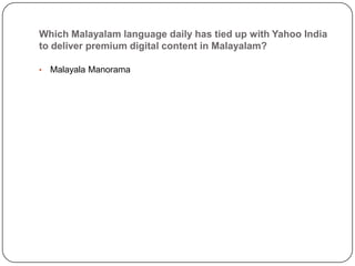 Which Malayalam language daily has tied up with Yahoo India
to deliver premium digital content in Malayalam?

•   Malayala Manorama
 