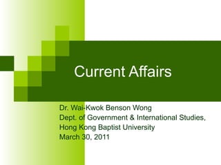Current Affairs
Dr. Wai-Kwok Benson Wong
Dept. of Government & International Studies,
Hong Kong Baptist University
March 30, 2011
 