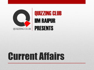 Current Affairs
QUIZZING CLUB
IIM RAIPUR
PRESENTS
 