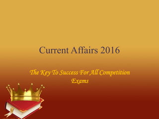 Current Affairs 2016
The Key To Success For All Competition
Exams
 