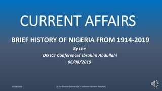 CURRENT AFFAIRS
BRIEF HISTORY OF NIGERIA FROM 1914-2019
By the
DG ICT Conferences Ibrahim Abdullahi
06/08/2019
07/08/2019 By the Director-General of ICT conference Ibrahim Abdullahi
 