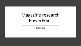 Magazine research
PowerPoint
By Fajr Baig
 