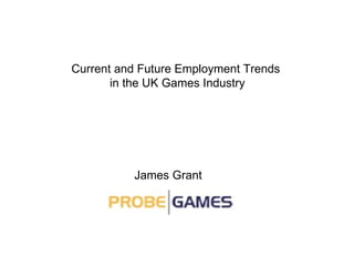 James Grant Current and Future Employment Trends in the UK Games Industry 