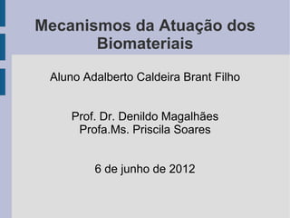 Mecanismos da Atuação dos
       Biomateriais
 Aluno Adalberto Caldeira Brant Filho


     Prof. Dr. Denildo Magalhães
      Profa.Ms. Priscila Soares


         6 de junho de 2012
 