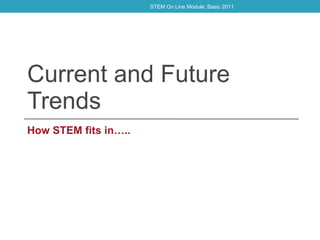 Current and Future Trends How STEM fits in….. STEM On Line Module: Basic 2011 