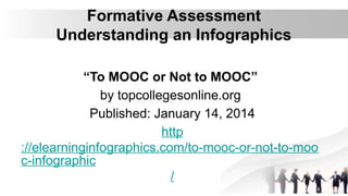 Formative Assessment
Understanding an Infographics
“To MOOC or Not to MOOC”
by topcollegesonline.org
Published: January 14, 2014
http
://elearninginfographics.com/to-mooc-or-not-to-moo
c-infographic
/
 