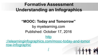 Formative Assessment
Understanding an Infographics
“MOOC: Today and Tomorrow”
by myelearning.com
Published: October 17, 2016
http
://elearninginfographics.com/mooc-today-and-tomor
row-infographic
/
 