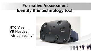 Formative Assessment
Identify this technology tool.
HTC Vive
VR Headset
“virtual reality”
 