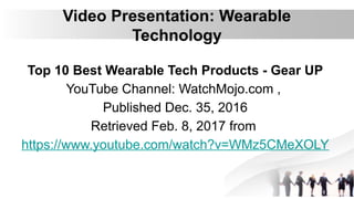 Video Presentation: Wearable
Technology
Top 10 Best Wearable Tech Products - Gear UP
YouTube Channel: WatchMojo.com ,
Published Dec. 35, 2016
Retrieved Feb. 8, 2017 from
https://www.youtube.com/watch?v=WMz5CMeXOLY
 