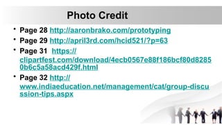 Photo Credit
• Page 28 http://aaronbrako.com/prototyping
• Page 29 http://april3rd.com/hcid521/?p=63
• Page 31 https://
clipartfest.com/download/4ecb0567e88f186bcf80d8285
0b6c5a58acd429f.html
• Page 32 http://
www.indiaeducation.net/management/cat/group-discu
ssion-tips.aspx
 