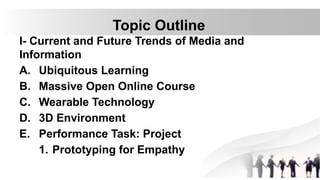 I- Current and Future Trends of Media and
Information
A. Ubiquitous Learning
B. Massive Open Online Course
C. Wearable Technology
D. 3D Environment
E. Performance Task: Project
1. Prototyping for Empathy
Topic Outline
 