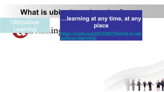 What is ubiquitous learning?
Ubiquitous
Learning
…learning at any time, at any
place
https://clwb.org/2013/06/10/what-is-ubi
quitous-learning/
 