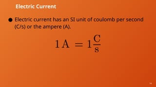 14
Electric Current
● Electric current has an SI unit of coulomb per second
(C/s) or the ampere (A).
 