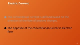 20
Electric Current
● The conventional current is defined based on the
direction of the flow of positive charges.
● The opposite of the conventional current is electron
flow.
 