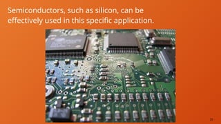 25
Semiconductors, such as silicon, can be
effectively used in this specific application.
 
