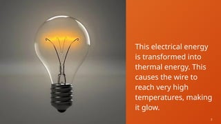 3
This electrical energy
is transformed into
thermal energy. This
causes the wire to
reach very high
temperatures, making
it glow.
 
